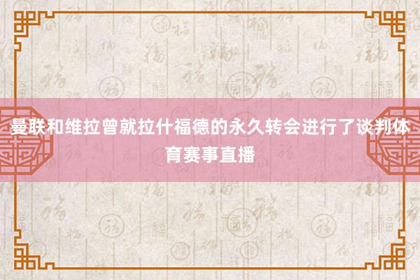 曼联和维拉曾就拉什福德的永久转会进行了谈判体育赛事直播