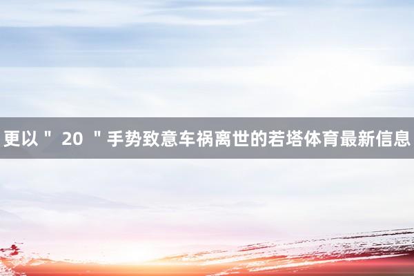 更以＂ 20 ＂手势致意车祸离世的若塔体育最新信息