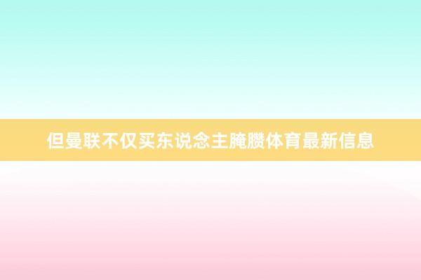 但曼联不仅买东说念主腌臜体育最新信息