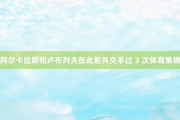 阿尔卡拉斯和卢布列夫在此前共交手过 3 次体育集锦
