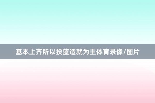 基本上齐所以投篮造就为主体育录像/图片