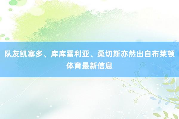 队友凯塞多、库库雷利亚、桑切斯亦然出自布莱顿体育最新信息
