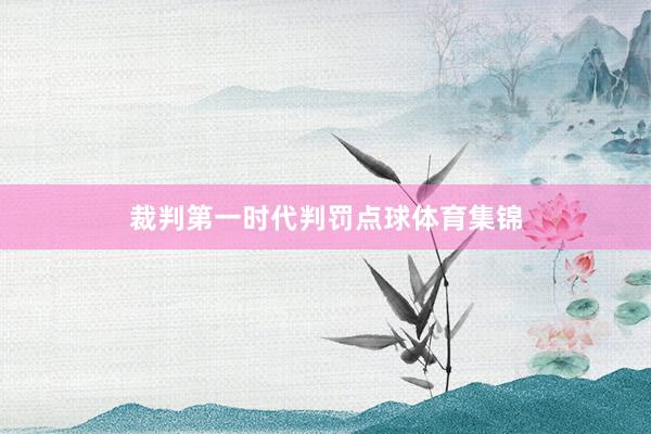 裁判第一时代判罚点球体育集锦