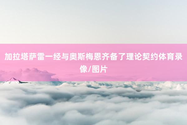 加拉塔萨雷一经与奥斯梅恩齐备了理论契约体育录像/图片