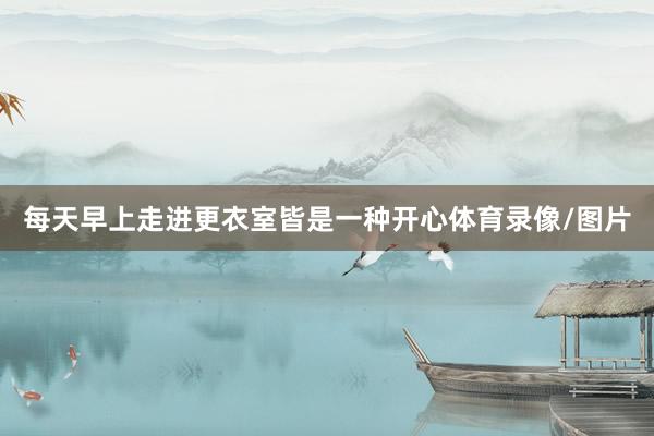 每天早上走进更衣室皆是一种开心体育录像/图片