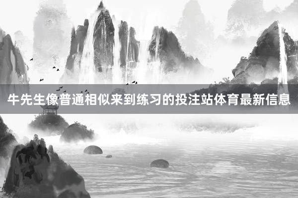牛先生像普通相似来到练习的投注站体育最新信息