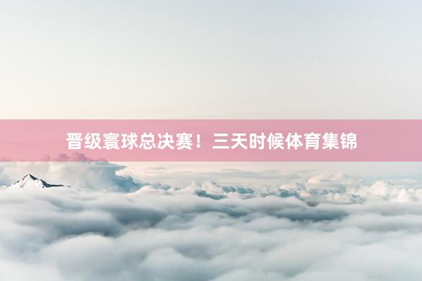 晋级寰球总决赛！三天时候体育集锦