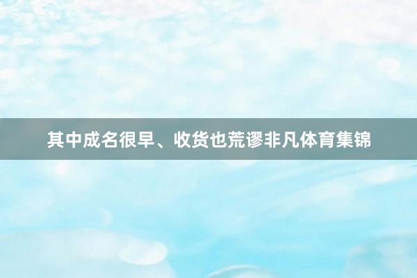 其中成名很早、收货也荒谬非凡体育集锦