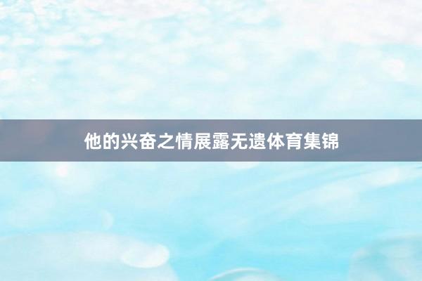 他的兴奋之情展露无遗体育集锦