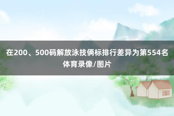 在200、500码解放泳技俩标排行差异为第554名体育录像/图片