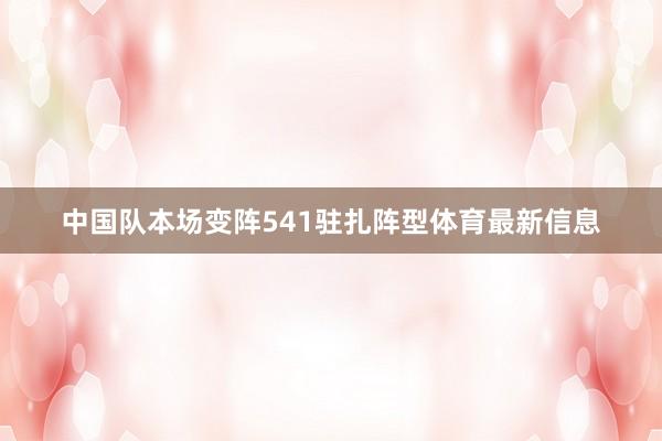 中国队本场变阵541驻扎阵型体育最新信息