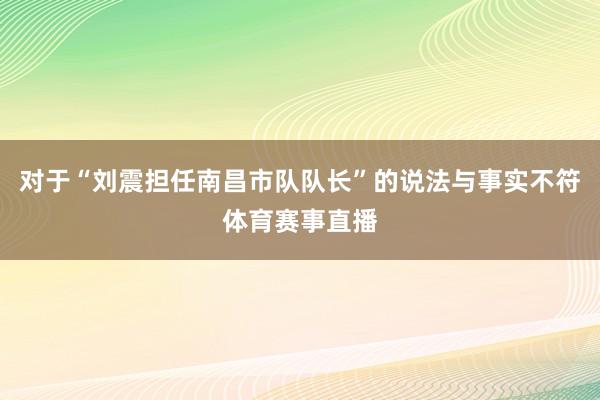 对于“刘震担任南昌市队队长”的说法与事实不符体育赛事直播
