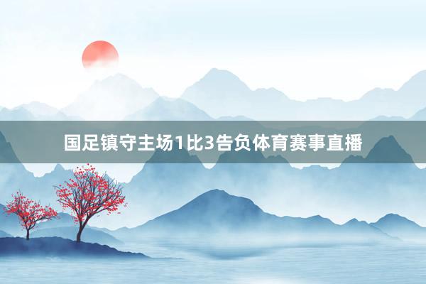 国足镇守主场1比3告负体育赛事直播