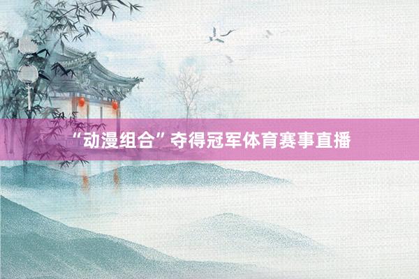“动漫组合”夺得冠军体育赛事直播