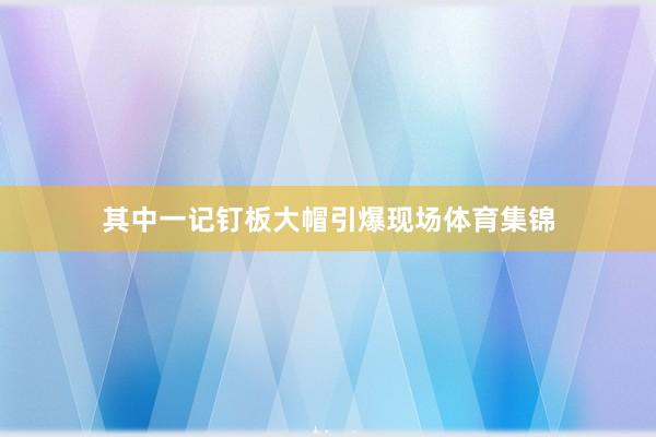 其中一记钉板大帽引爆现场体育集锦