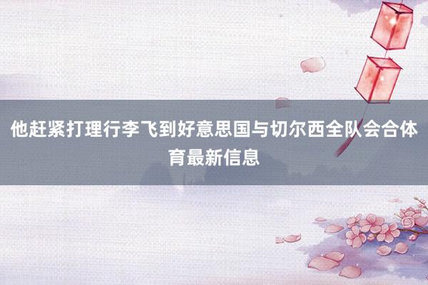 他赶紧打理行李飞到好意思国与切尔西全队会合体育最新信息