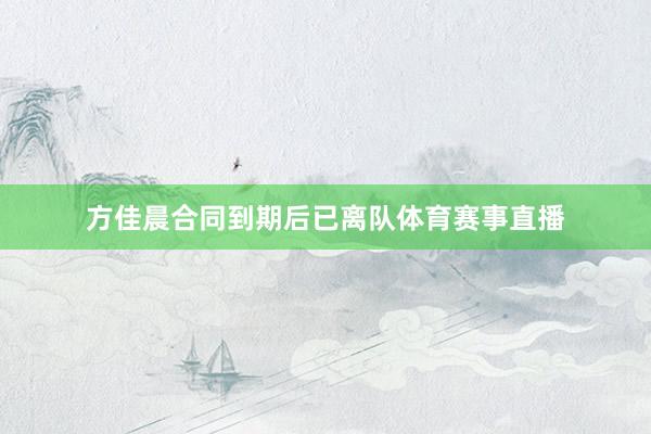 方佳晨合同到期后已离队体育赛事直播