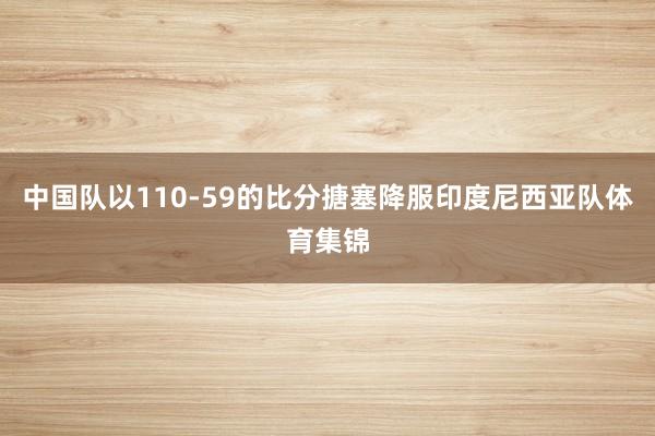中国队以110-59的比分搪塞降服印度尼西亚队体育集锦