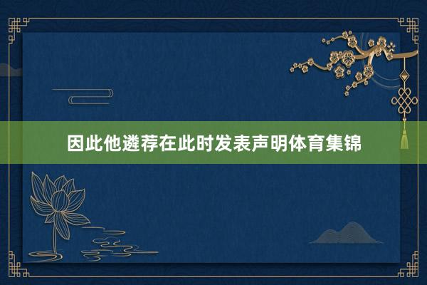 因此他遴荐在此时发表声明体育集锦