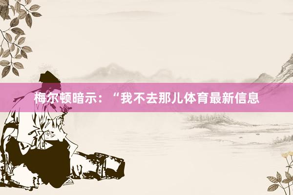 梅尔顿暗示：“我不去那儿体育最新信息