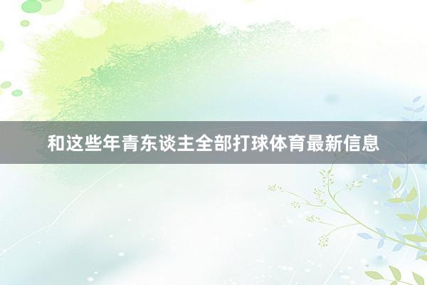 和这些年青东谈主全部打球体育最新信息