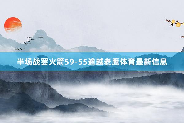 半场战罢火箭59-55逾越老鹰体育最新信息