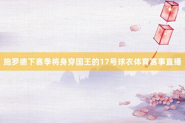 施罗德下赛季将身穿国王的17号球衣体育赛事直播