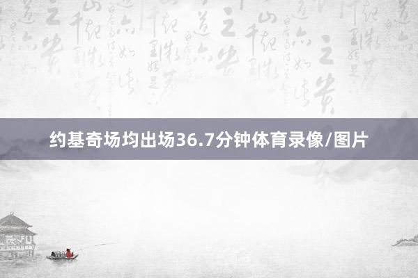 约基奇场均出场36.7分钟体育录像/图片