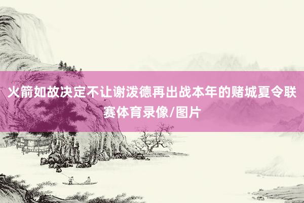 火箭如故决定不让谢泼德再出战本年的赌城夏令联赛体育录像/图片