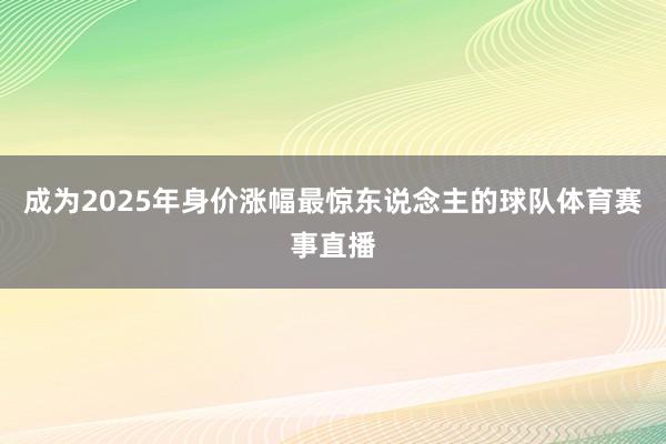 成为2025年身价涨幅最惊东说念主的球队体育赛事直播