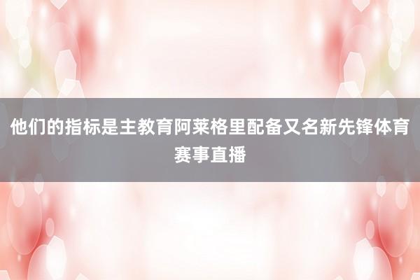他们的指标是主教育阿莱格里配备又名新先锋体育赛事直播