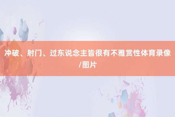 冲破、射门、过东说念主皆很有不雅赏性体育录像/图片