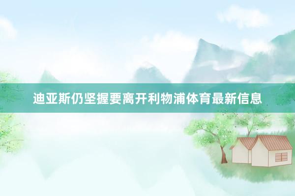 迪亚斯仍坚握要离开利物浦体育最新信息