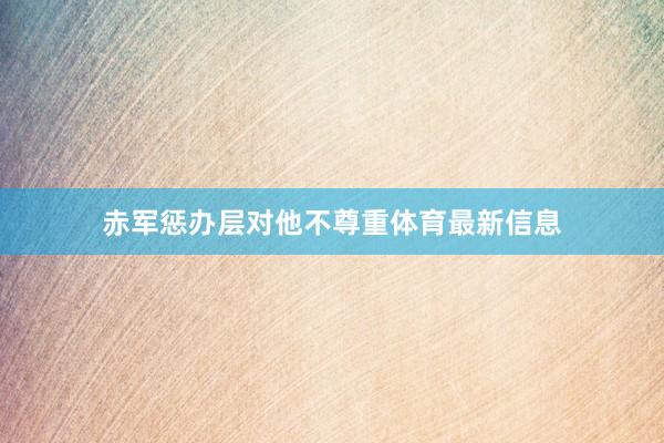 赤军惩办层对他不尊重体育最新信息