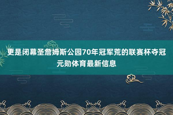 更是闭幕圣詹姆斯公园70年冠军荒的联赛杯夺冠元勋体育最新信息