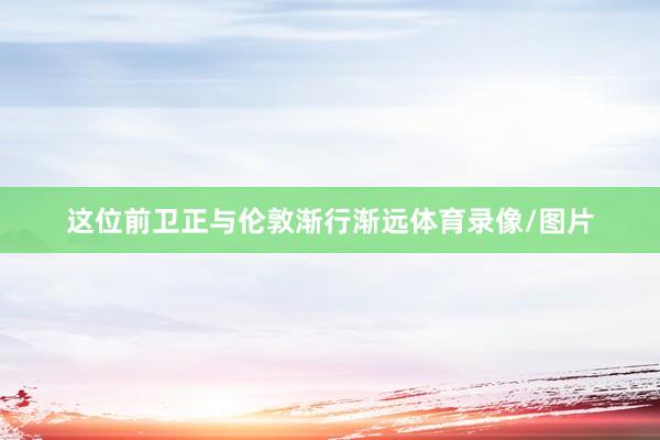 这位前卫正与伦敦渐行渐远体育录像/图片