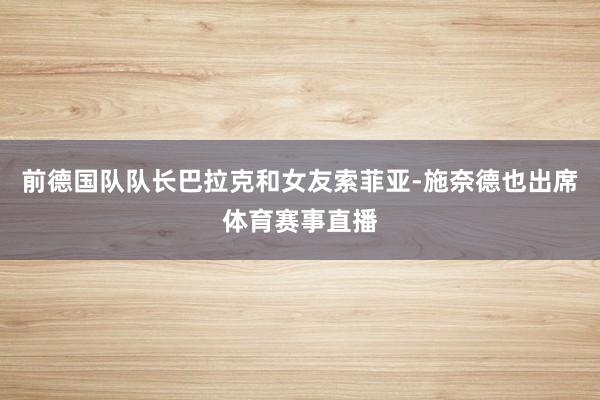 前德国队队长巴拉克和女友索菲亚-施奈德也出席体育赛事直播