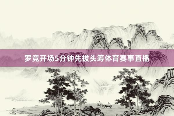 罗竞开场5分钟先拔头筹体育赛事直播