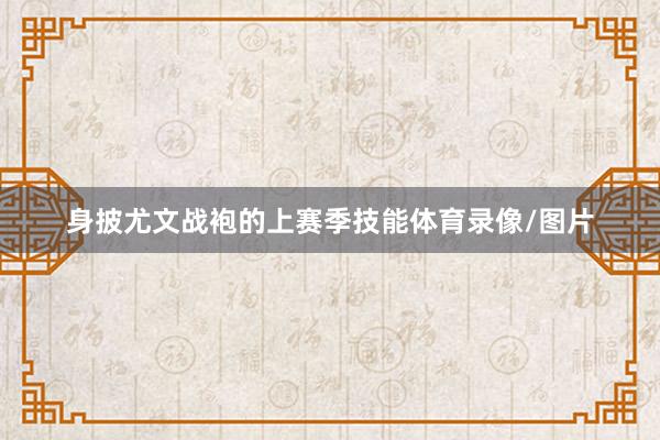 身披尤文战袍的上赛季技能体育录像/图片