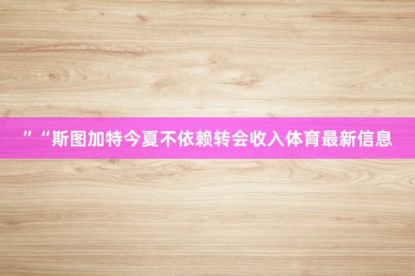 ”“斯图加特今夏不依赖转会收入体育最新信息