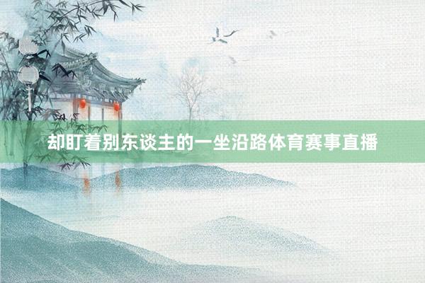 却盯着别东谈主的一坐沿路体育赛事直播