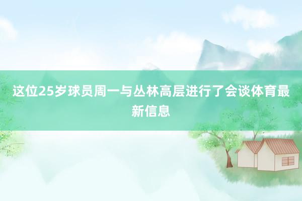 这位25岁球员周一与丛林高层进行了会谈体育最新信息