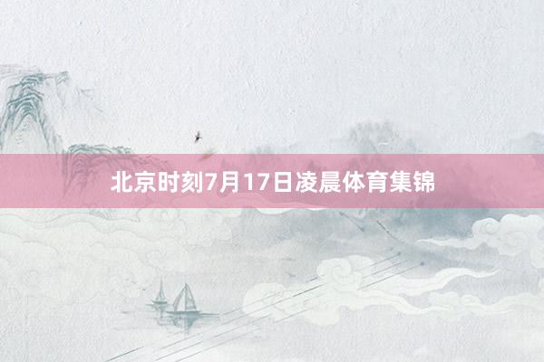 北京时刻7月17日凌晨体育集锦