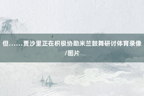 但……贾沙里正在积极协助米兰鼓舞研讨体育录像/图片