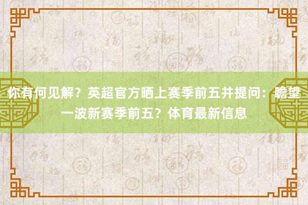 你有何见解？英超官方晒上赛季前五并提问：瞻望一波新赛季前五？体育最新信息