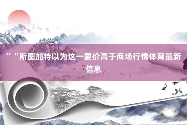 ”“斯图加特以为这一要价高于商场行情体育最新信息