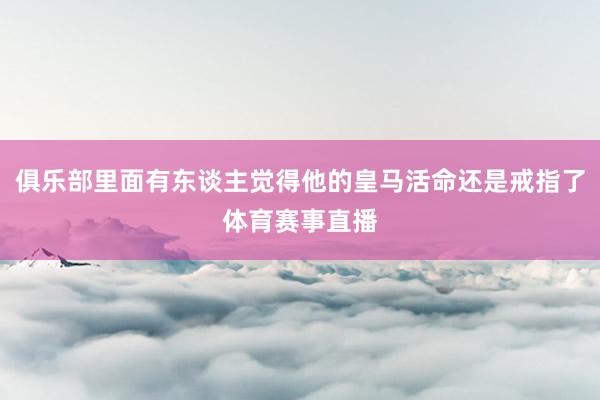 俱乐部里面有东谈主觉得他的皇马活命还是戒指了体育赛事直播