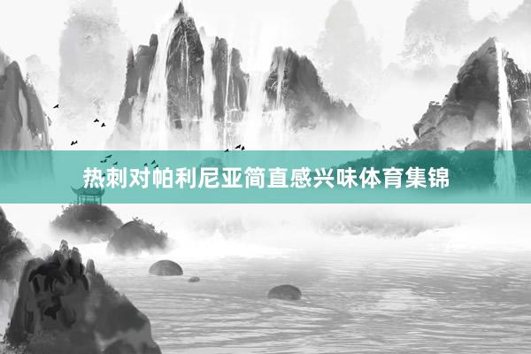 热刺对帕利尼亚简直感兴味体育集锦