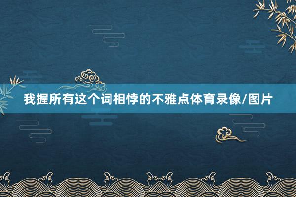 我握所有这个词相悖的不雅点体育录像/图片