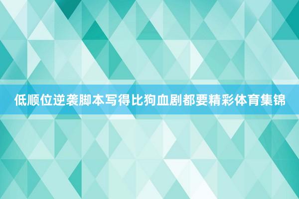 低顺位逆袭脚本写得比狗血剧都要精彩体育集锦